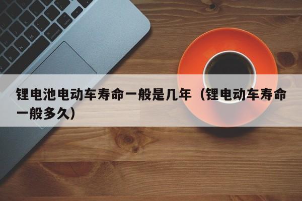 鋰電池電動車壽命一般是幾年（鋰電動車壽命一般多久）  第1張