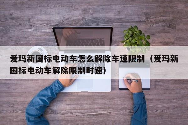 愛瑪新國標電動車怎么解除車速限制（愛瑪新國標電動車解除限制時速）  第1張