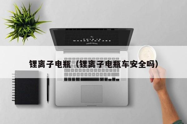 鋰離子電瓶（鋰離子電瓶車安全嗎）  第1張