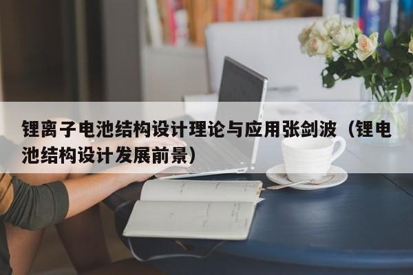鋰離子電池結(jié)構(gòu)設(shè)計理論與應(yīng)用張劍波（鋰電池結(jié)構(gòu)設(shè)計發(fā)展前景）  第1張