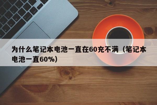 為什么筆記本電池一直在60充不滿（筆記本電池一直60%）  第1張