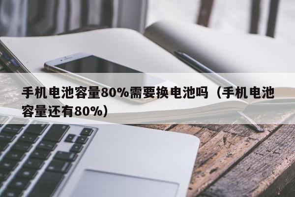 手機電池容量80%需要換電池嗎（手機電池容量還有80%）  第1張