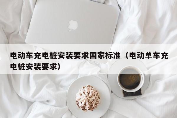 電動車充電樁安裝要求國家標(biāo)準(zhǔn)（電動單車充電樁安裝要求）  第1張