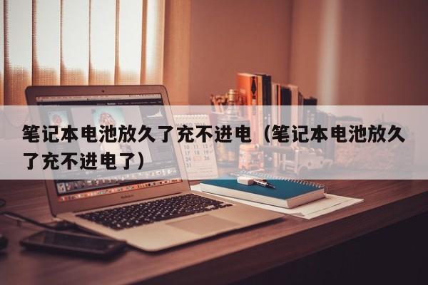 筆記本電池放久了充不進(jìn)電（筆記本電池放久了充不進(jìn)電了）  第1張