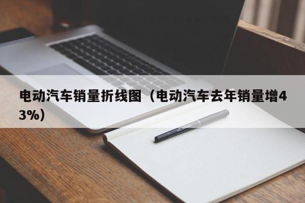 電動汽車銷量折線圖（電動汽車去年銷量增43%）  第1張