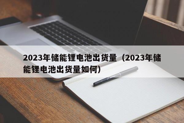 2023年儲能鋰電池出貨量（2023年儲能鋰電池出貨量如何）  第1張