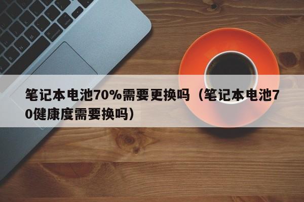 筆記本電池70%需要更換嗎（筆記本電池70健康度需要換嗎）  第1張