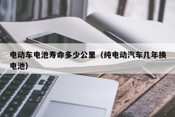 電動車電池壽命多少公里（純電動汽車幾年換電池）  第1張