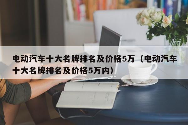 電動(dòng)汽車十大名牌排名及價(jià)格5萬(wàn)（電動(dòng)汽車十大名牌排名及價(jià)格5萬(wàn)內(nèi)）  第1張
