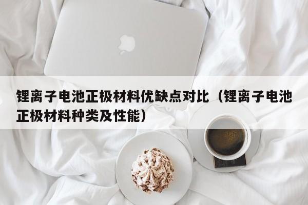 鋰離子電池正極材料優(yōu)缺點對比（鋰離子電池正極材料種類及性能）  第1張