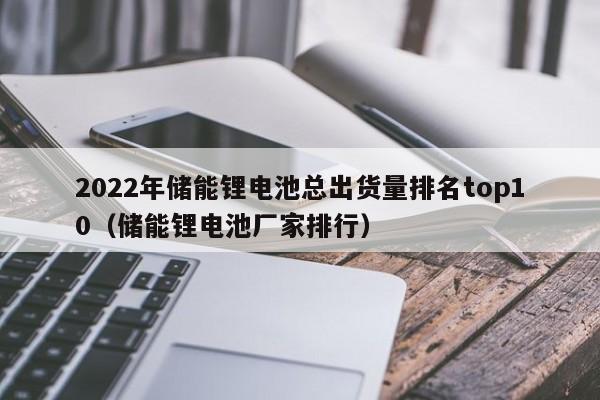 2022年儲能鋰電池總出貨量排名top10（儲能鋰電池廠家排行）  第1張