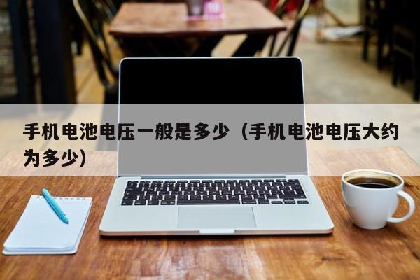 手機(jī)電池電壓一般是多少（手機(jī)電池電壓大約為多少）  第1張