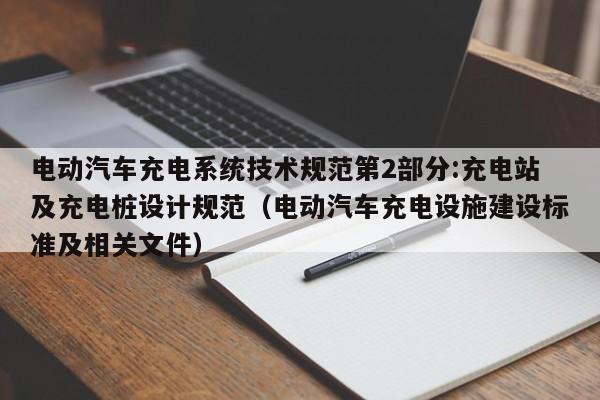 電動(dòng)汽車充電系統(tǒng)技術(shù)規(guī)范第2部分:充電站及充電樁設(shè)計(jì)規(guī)范（電動(dòng)汽車充電設(shè)施建設(shè)標(biāo)準(zhǔn)及相關(guān)文件）  第1張