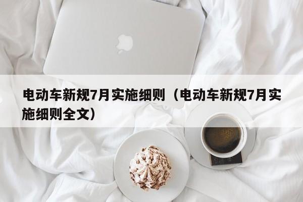 電動車新規(guī)7月實施細則（電動車新規(guī)7月實施細則全文）  第1張